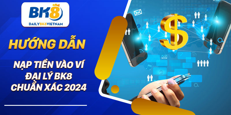 Hướng dẫn nạp tiền vào ví đại lý BK8 chuẩn xác 2024